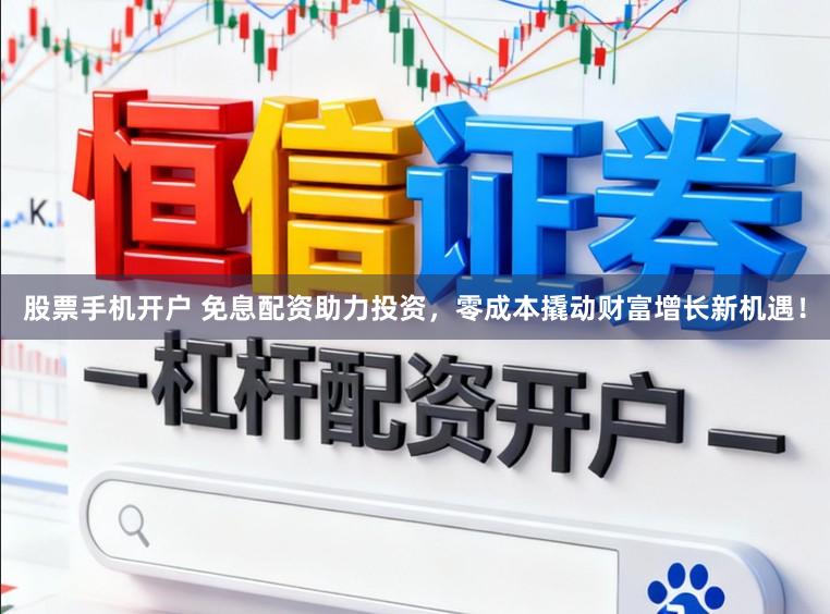 股票手机开户 免息配资助力投资，零成本撬动财富增长新机遇！