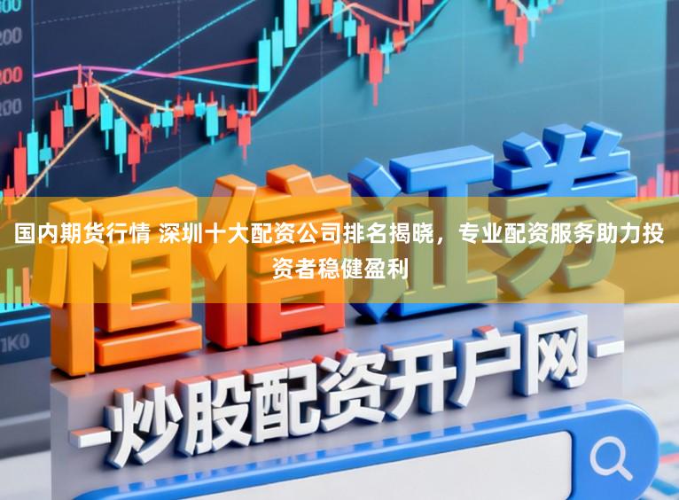 国内期货行情 深圳十大配资公司排名揭晓，专业配资服务助力投资者稳健盈利