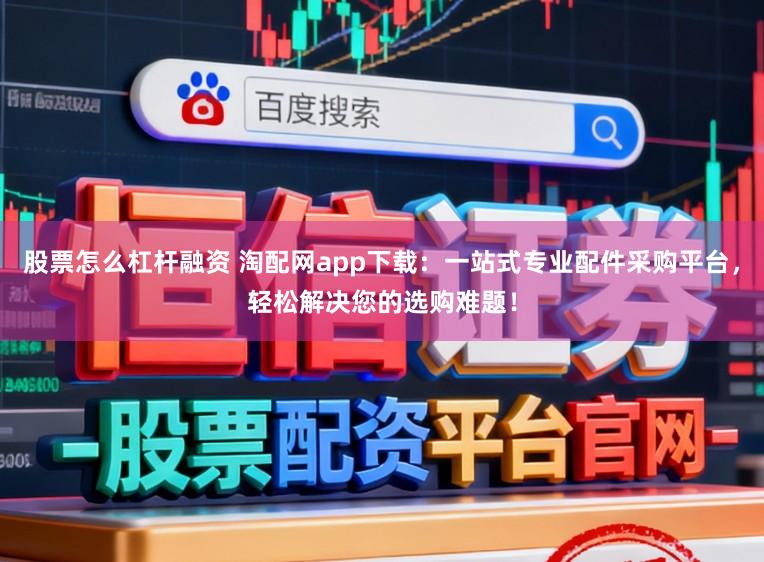 股票怎么杠杆融资 淘配网app下载：一站式专业配件采购平台，轻松解决您的选购难题！