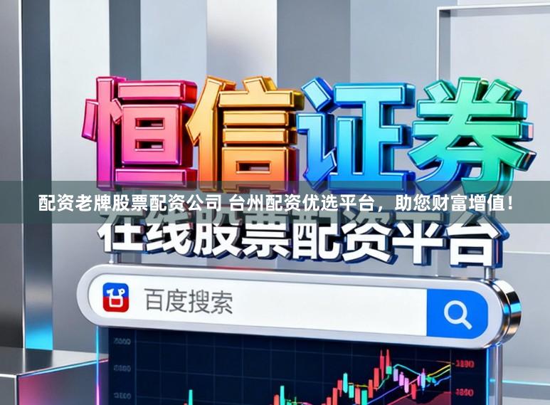 配资老牌股票配资公司 台州配资优选平台,助您财富增值!