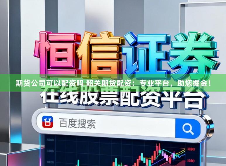 期货公司可以配资吗 韶关期货配资：专业平台，助您掘金！