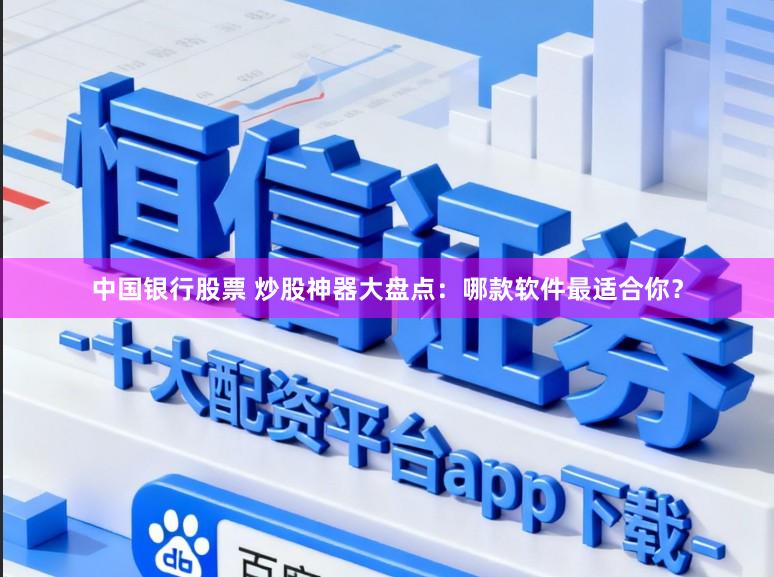 中国银行股票 炒股神器大盘点：哪款软件最适合你？