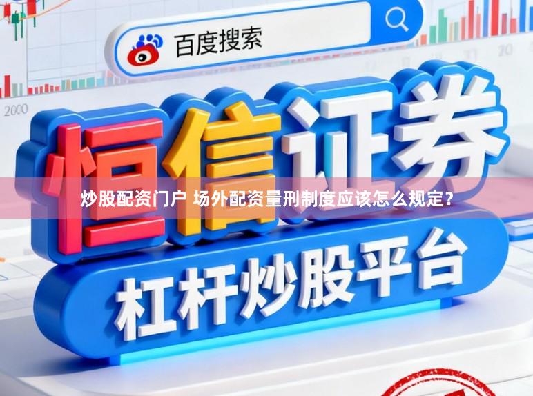 炒股配资门户 场外配资量刑制度应该怎么规定?