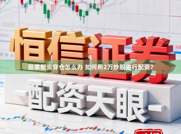 股票配资穿仓怎么办 如何用2万炒股进行配资？