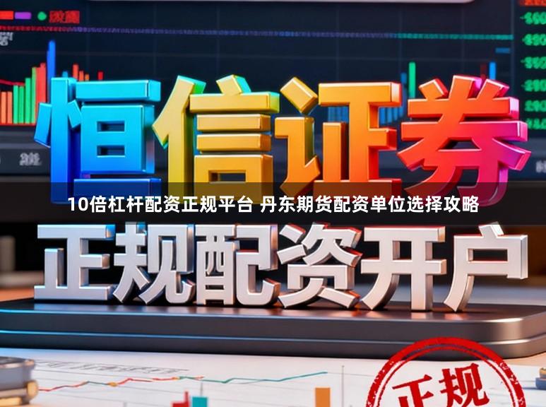10倍杠杆配资正规平台 丹东期货配资单位选择攻略