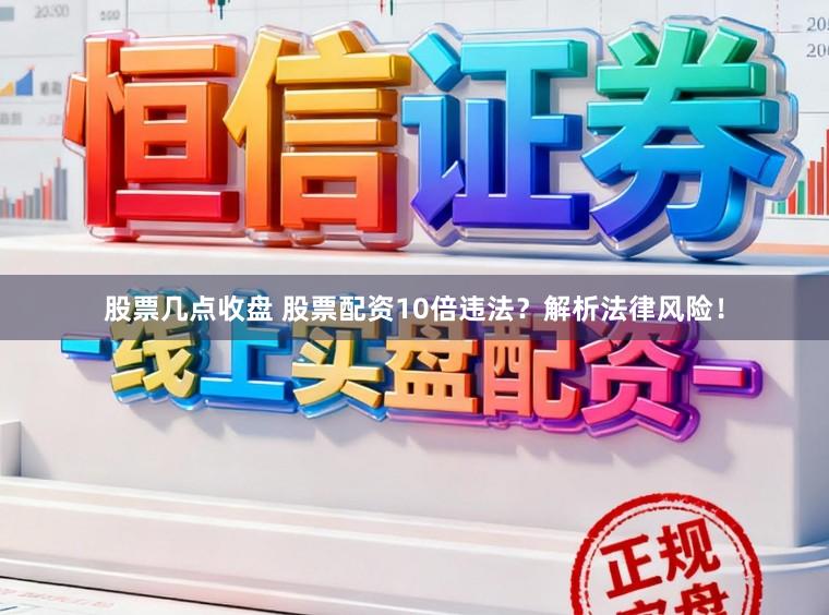 股票几点收盘 股票配资10倍违法?解析法律风险!