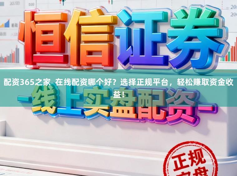 配资365之家  在线配资哪个好？选择正规平台，轻松赚取资金收益！
