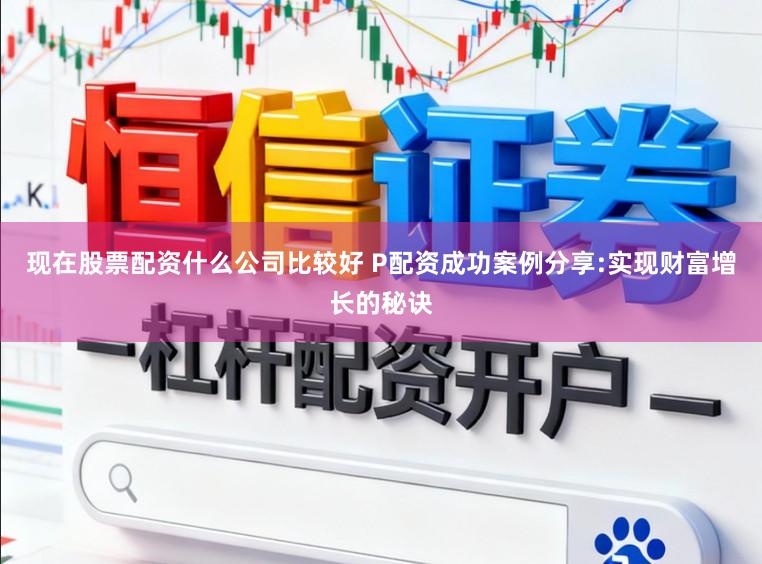 现在股票配资什么公司比较好 P配资成功案例分享:实现财富增长的秘诀