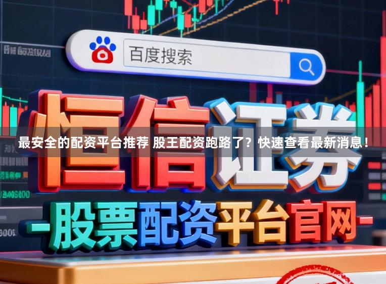 最安全的配资平台推荐 股王配资跑路了？快速查看最新消息！
