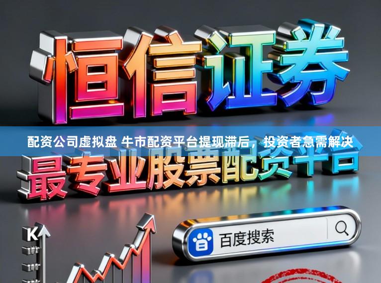 配资公司虚拟盘 牛市配资平台提现滞后，投资者急需解决