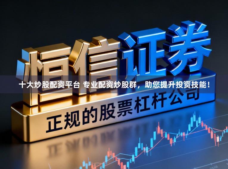 十大炒股配资平台 专业配资炒股群，助您提升投资技能！