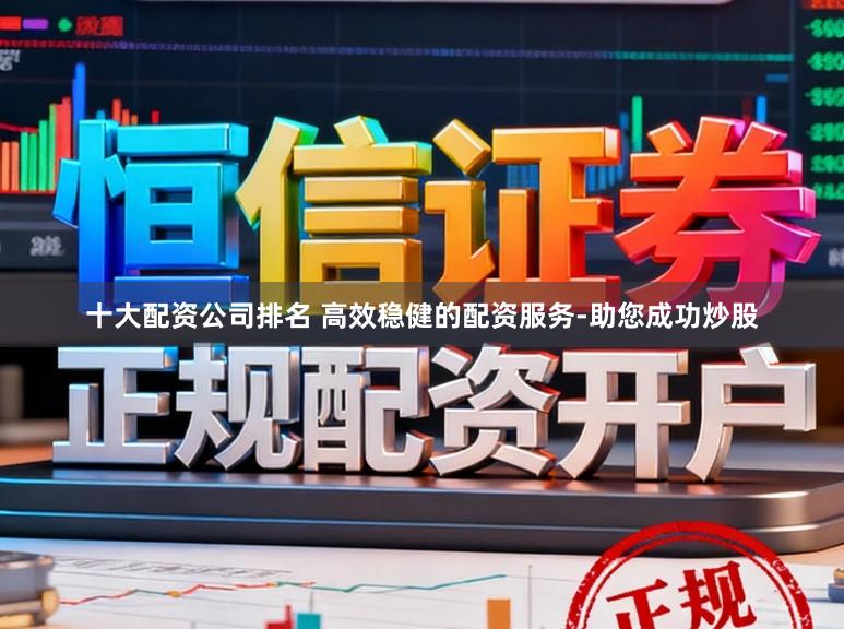 十大配资公司排名 高效稳健的配资服务-助您成功炒股