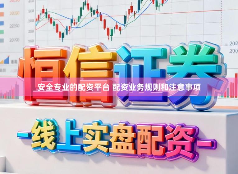 安全专业的配资平台 配资业务规则和注意事项