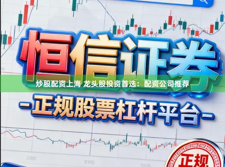 炒股配资上海 龙头股投资首选：配资公司推荐