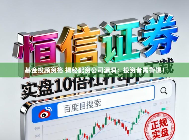 基金投顾资格 揭秘配资公司漏洞：投资者需警惕！