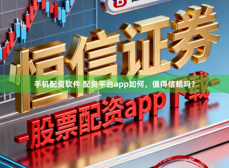 手机配资软件 配资平台app如何，值得信赖吗？