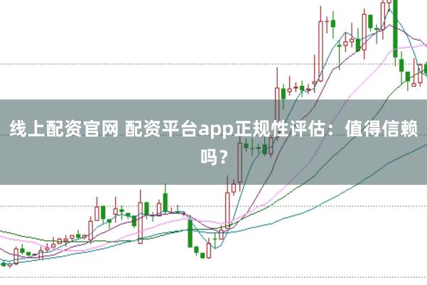 线上配资官网 配资平台app正规性评估：值得信赖吗？