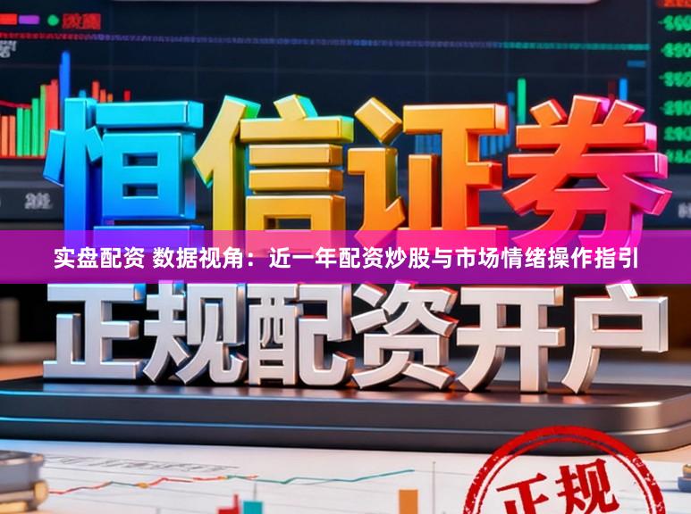 实盘配资 数据视角：近一年配资炒股与市场情绪操作指引