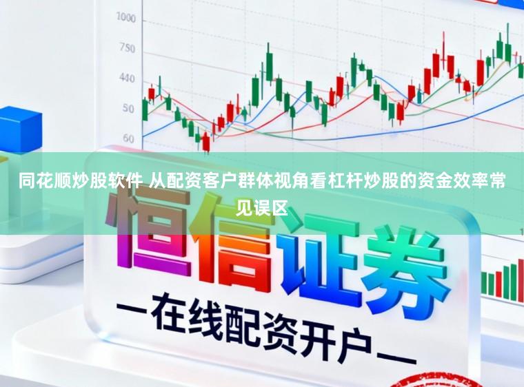 同花顺炒股软件 从配资客户群体视角看杠杆炒股的资金效率常见误区
