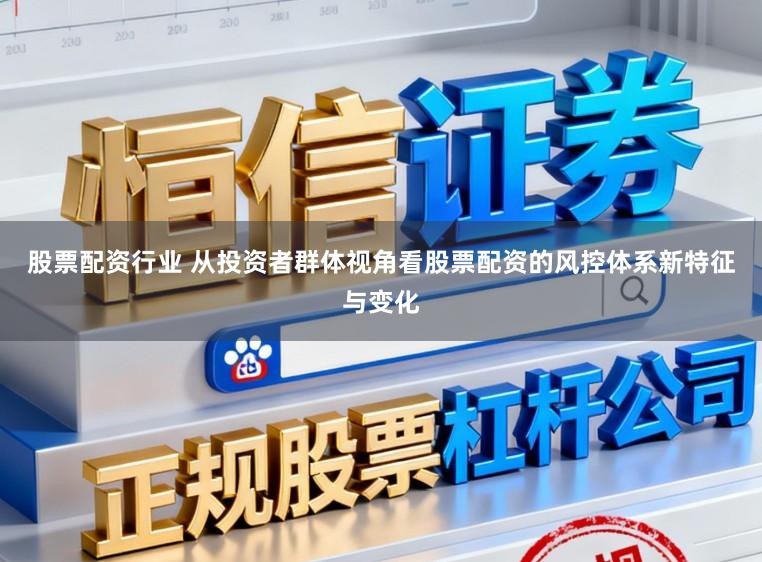 股票配资行业 从投资者群体视角看股票配资的风控体系新特征与变化
