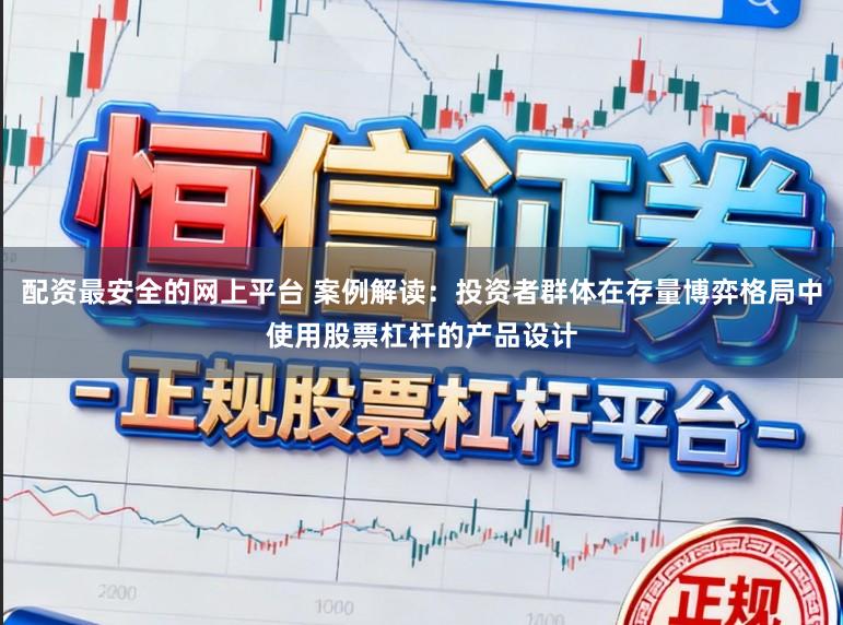 配资最安全的网上平台 案例解读：投资者群体在存量博弈格局中使用股票杠杆的产品设计