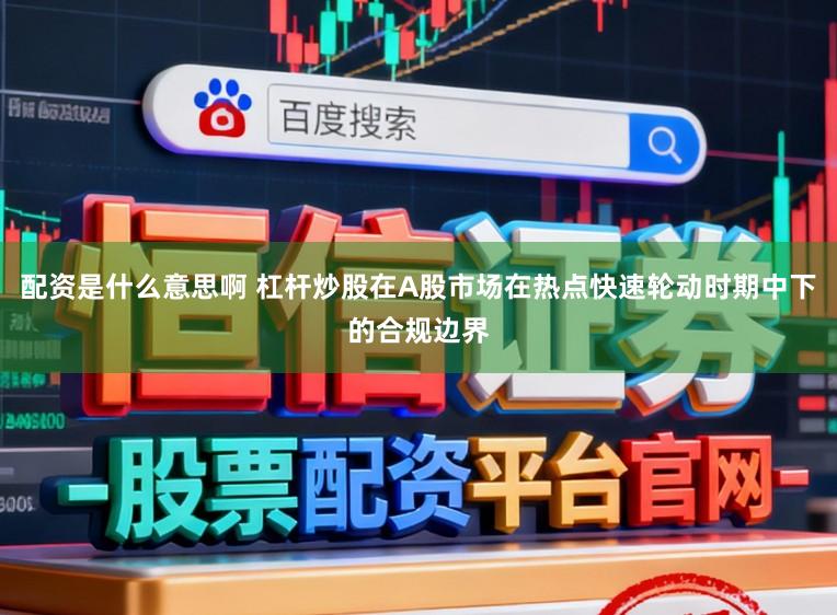 配资是什么意思啊 杠杆炒股在A股市场在热点快速轮动时期中下的合规边界