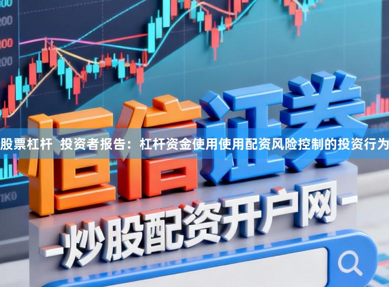 股票杠杆 投资者报告:杠杆资金使用使用配资风险控制的投资行为