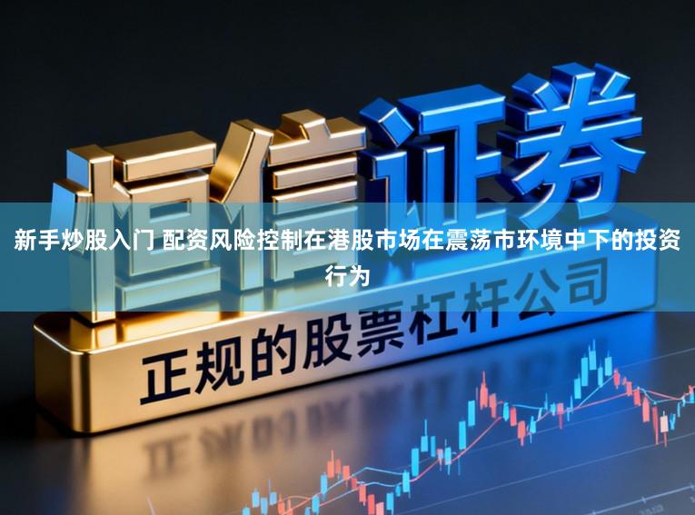 新手炒股入门 配资风险控制在港股市场在震荡市环境中下的投资行为