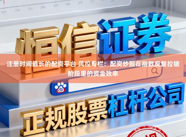 注册时间最长的配资平台 风控专栏：配资炒股在指数反复拉锯阶段里的资金效率