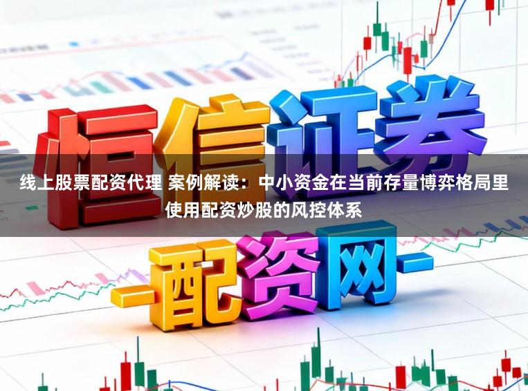 线上股票配资代理 案例解读：中小资金在当前存量博弈格局里使用配资炒股的风控体系