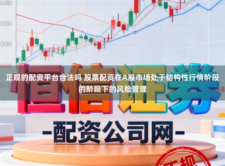 正规的配资平台合法吗 股票配资在A股市场处于结构性行情阶段的阶段下的风险管理