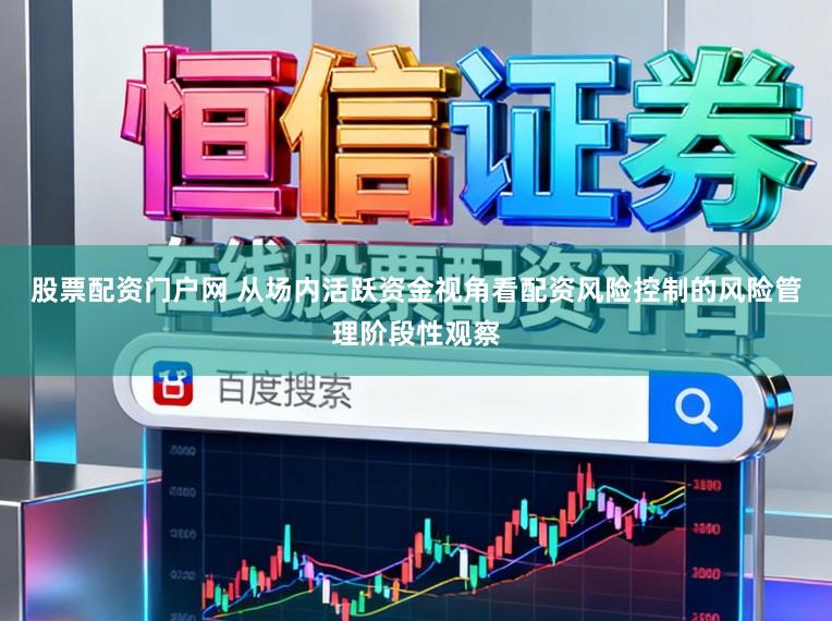 股票配资门户网 从场内活跃资金视角看配资风险控制的风险管理阶段性观察