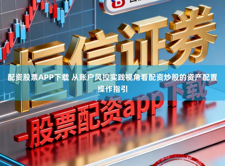 配资股票APP下载 从账户风控实践视角看配资炒股的资产配置操作指引