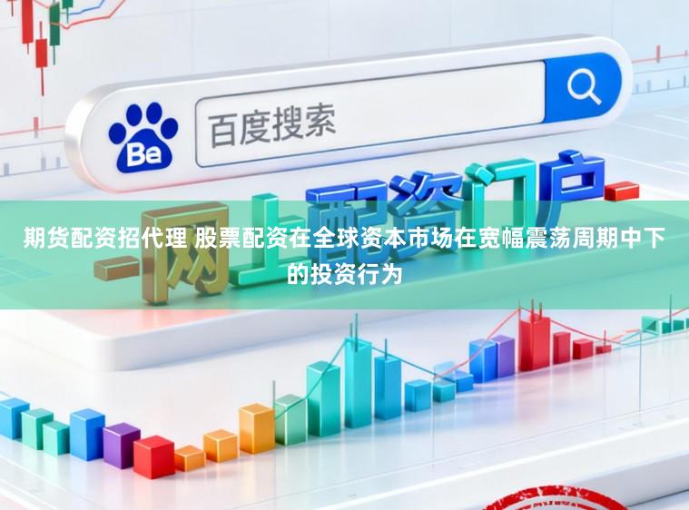 期货配资招代理 股票配资在全球资本市场在宽幅震荡周期中下的投资行为