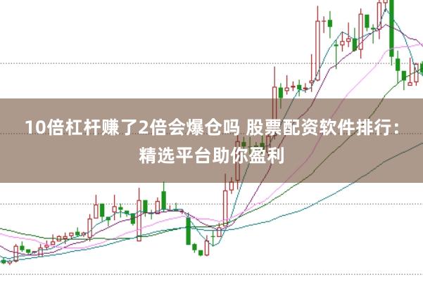 10倍杠杆赚了2倍会爆仓吗 股票配资软件排行:精选平台助你盈利
