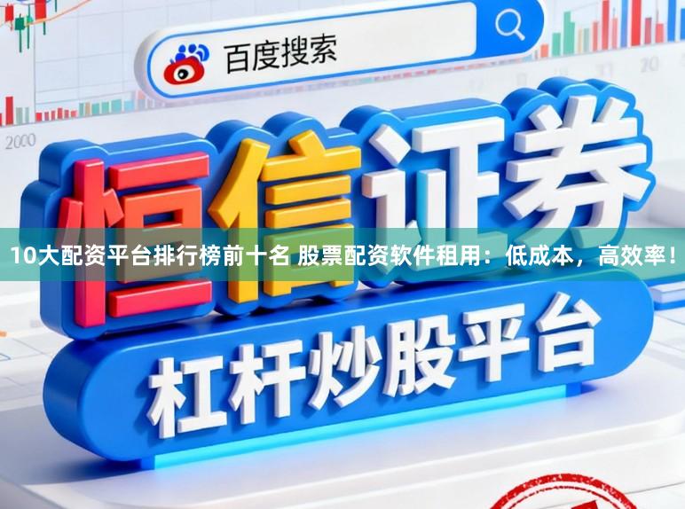10大配资平台排行榜前十名 股票配资软件租用：低成本，高效率！