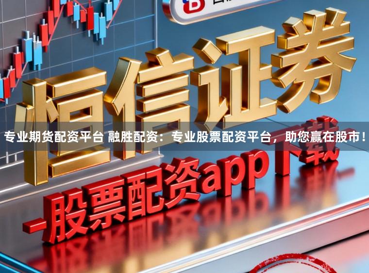 专业期货配资平台 融胜配资：专业股票配资平台，助您赢在股市！