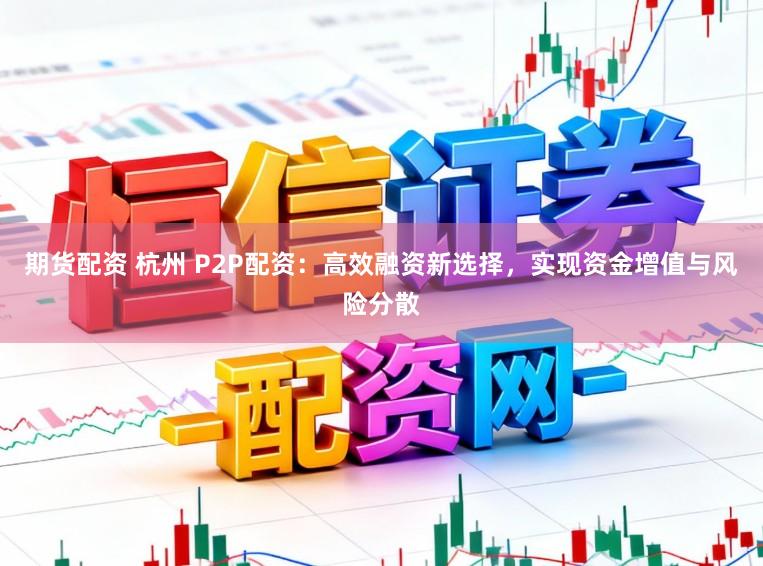 期货配资 杭州 P2P配资：高效融资新选择，实现资金增值与风险分散
