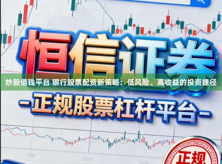 炒股借钱平台 银行股票配资新策略:低风险、高收益的投资捷径
