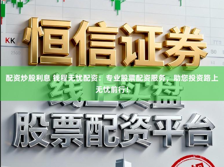 配资炒股利息 钱程无忧配资：专业股票配资服务，助您投资路上无忧前行！