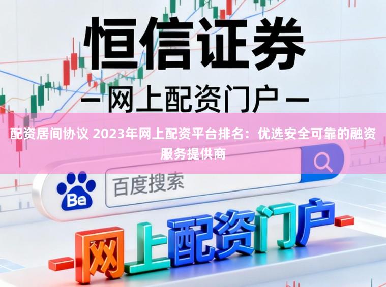 配资居间协议 2023年网上配资平台排名：优选安全可靠的融资服务提供商