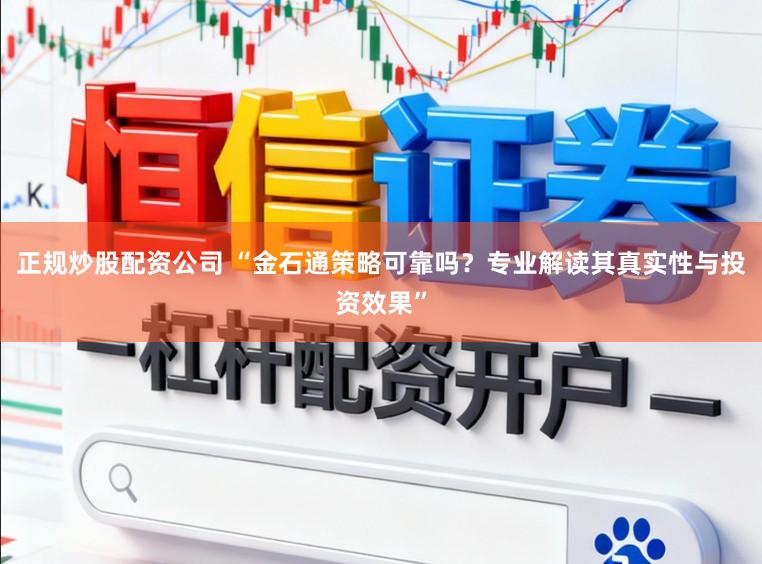 正规炒股配资公司 “金石通策略可靠吗?专业解读其真实性与投资效果”