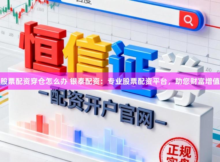 股票配资穿仓怎么办 银泰配资：专业股票配资平台，助您财富增值