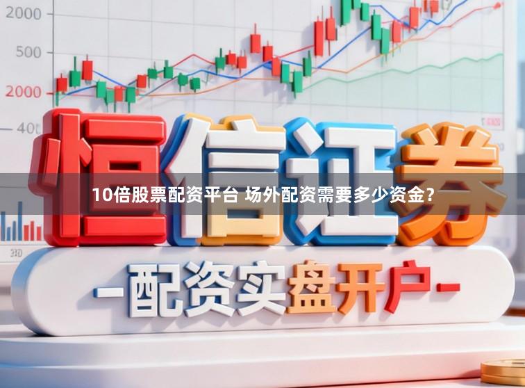 10倍股票配资平台 场外配资需要多少资金？