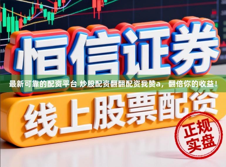 最新可靠的配资平台 炒股配资翻翻配资我赞a，翻倍你的收益！
