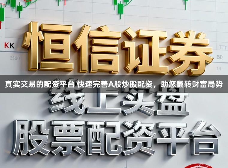 真实交易的配资平台 快速完善A股炒股配资，助您翻转财富局势