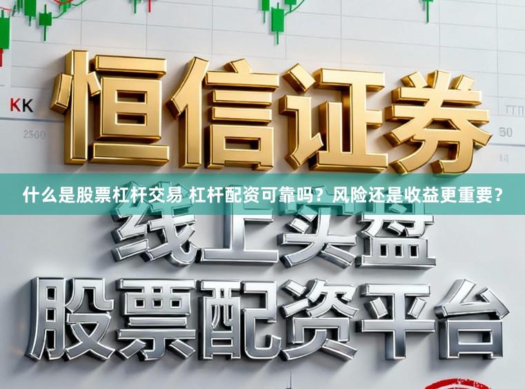 什么是股票杠杆交易 杠杆配资可靠吗?风险还是收益更重要?