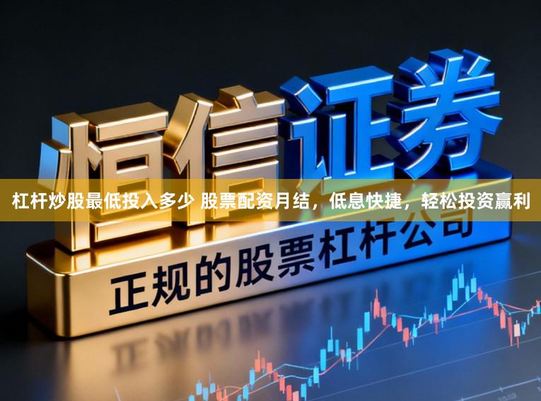 杠杆炒股最低投入多少 股票配资月结，低息快捷，轻松投资赢利