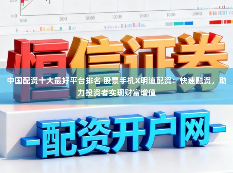 中国配资十大最好平台排名 股票手机X明道配资：快速融资，助力投资者实现财富增值