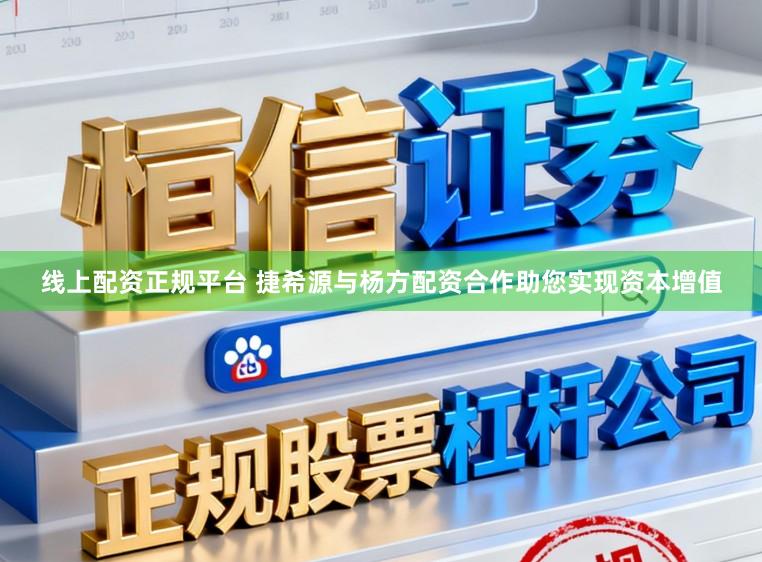 线上配资正规平台 捷希源与杨方配资合作助您实现资本增值